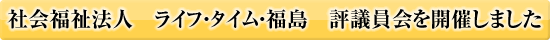 社会福祉法人　ライフ・タイム・福島　評議員会を開催しました