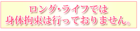 ロング・ライフでは身体拘束は行っておりません