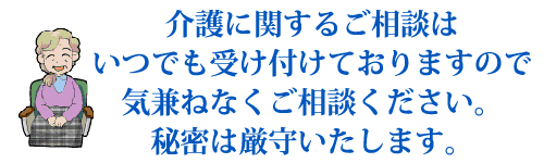 介護に関するご相談はいつでも受け付けておりますので、気兼ねなくご相談ください。秘密は厳守いたします。