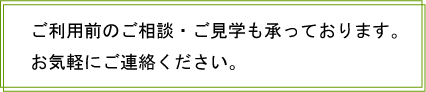 ご利用前のご相談・ご見学も承っております。お気軽にご連絡ください。