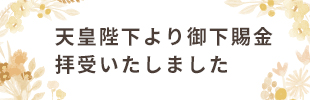天皇陛下より御下賜金拝受いたしました